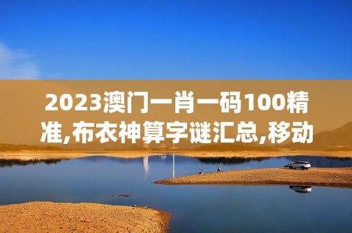 2023澳门一肖一码100精准,布衣神算字谜汇总,移动＼电信＼联通 通用版：iOS安卓版iphone025.424