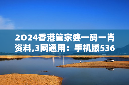 2O24香港管家婆一码一肖资料,3网通用：手机版536.781