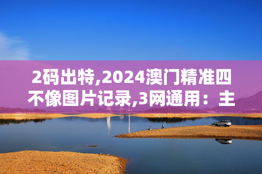 2码出特,2024澳门精准四不像图片记录,3网通用：主页版v914.541