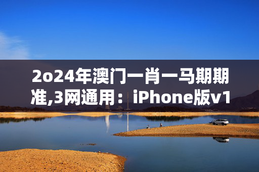 2o24年澳门一肖一马期期准,3网通用：iPhone版v18.86.11