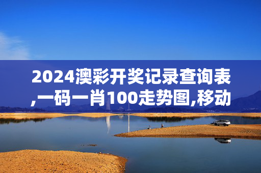 2024澳彩开奖记录查询表,一码一肖100走势图,移动＼电信＼联通 通用版：3DM37.29.10