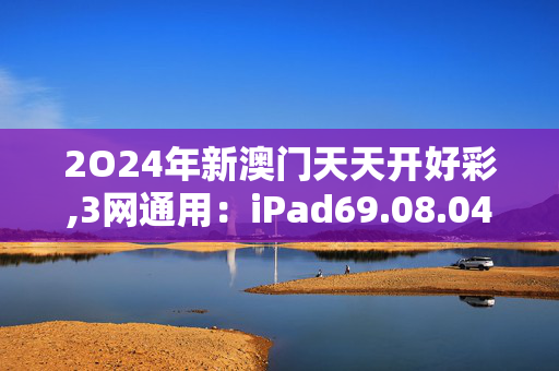 2O24年新澳门天天开好彩,3网通用：iPad69.08.04