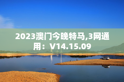 2023澳门今晚特马,3网通用：V14.15.09