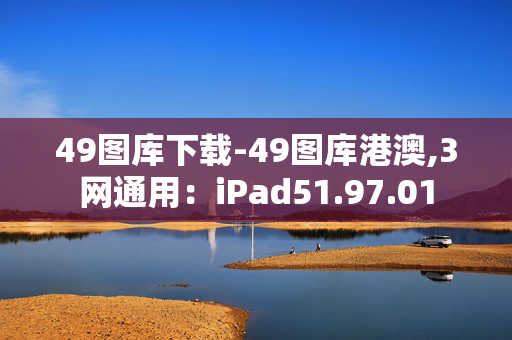 49图库下载-49图库港澳,3网通用：iPad51.97.01