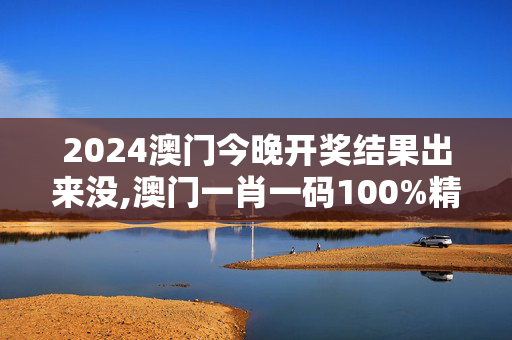 2024澳门今晚开奖结果出来没,澳门一肖一码100%精准免费.,3网通用：主页版v884.394