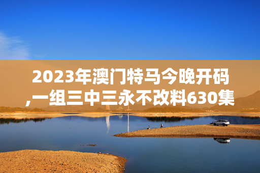 2023年澳门特马今晚开码,一组三中三永不改料630集团,3网通用：V29.43.73