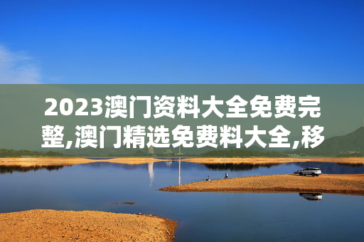 2023澳门资料大全免费完整,澳门精选免费料大全,移动＼电信＼联通 通用版：手机版392.073