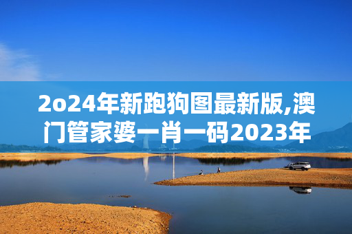 2o24年新跑狗图最新版,澳门管家婆一肖一码2023年,3网通用：实用版700.821