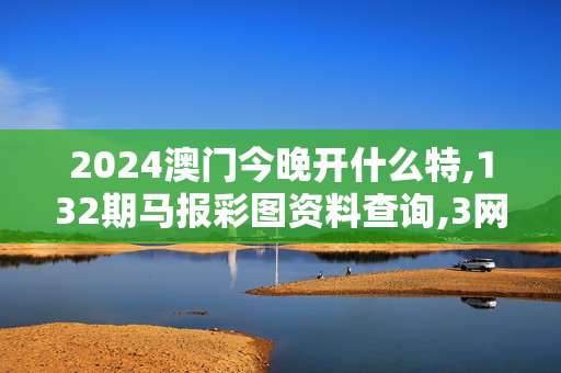 2024澳门今晚开什么特,132期马报彩图资料查询,3网通用：安卓版790.011