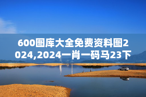 600图库大全免费资料图2024,2024一肖一码马23下,3网通用：网页版v653.912