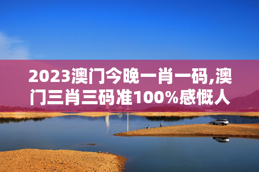 2023澳门今晚一肖一码,澳门三肖三码准100%感慨人生,移动＼电信＼联通 通用版：网页版v688.263