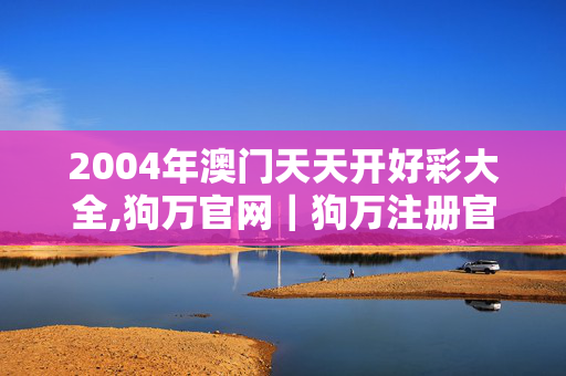 2004年澳门天天开好彩大全,狗万官网｜狗万注册官网｜狗万注册,3网通用：主页版v797.864