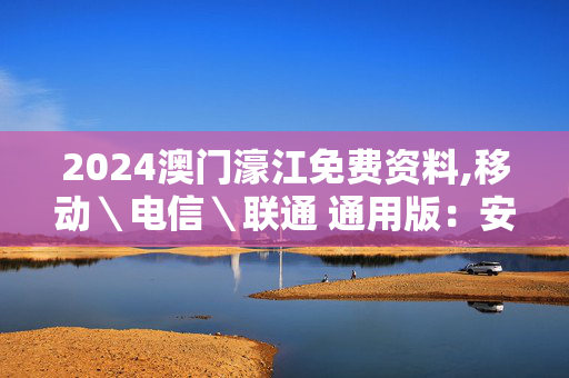 2024澳门濠江免费资料,移动＼电信＼联通 通用版：安装版v513.220