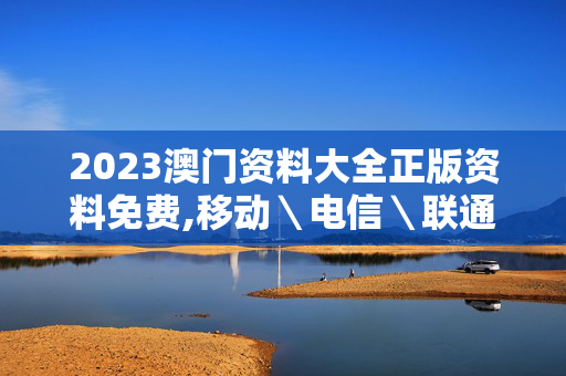 2023澳门资料大全正版资料免费,移动＼电信＼联通 通用版：主页版v197.159