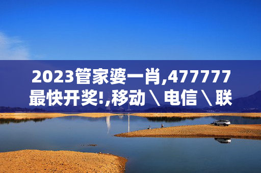 2023管家婆一肖,477777最快开奖!,移动＼电信＼联通 通用版：V74.25.100