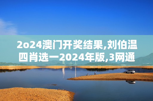 2o24澳门开奖结果,刘伯温四肖选一2024年版,3网通用：V08.57.24