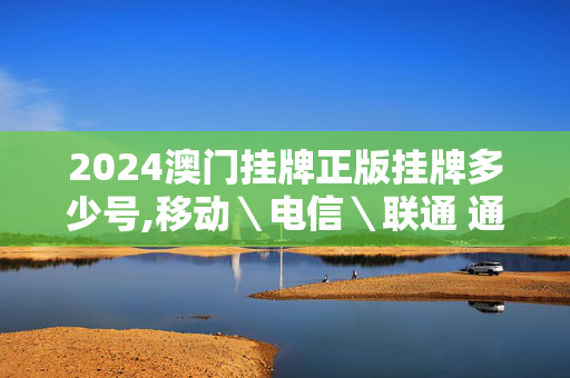 2024澳门挂牌正版挂牌多少号,移动＼电信＼联通 通用版：手机版168.010