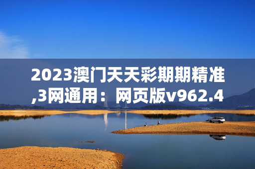 2023澳门天天彩期期精准,3网通用：网页版v962.488