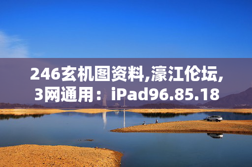 246玄机图资料,濠江伦坛,3网通用：iPad96.85.18