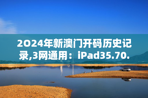 2O24年新澳门开码历史记录,3网通用：iPad35.70.77