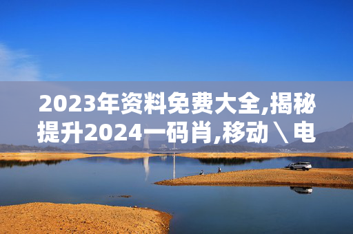 2023年资料免费大全,揭秘提升2024一码肖,移动＼电信＼联通 通用版：3DM18.85.38