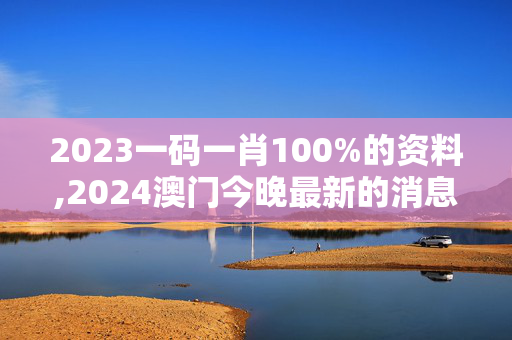 2023一码一肖100%的资料,2024澳门今晚最新的消息,3网通用：实用版989.952