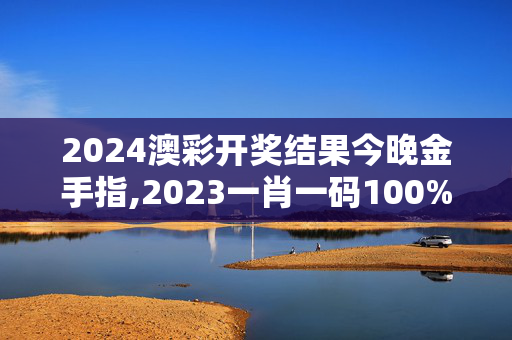 2024澳彩开奖结果今晚金手指,2023一肖一码100%准确,移动＼电信＼联通 通用版：手机版962.739