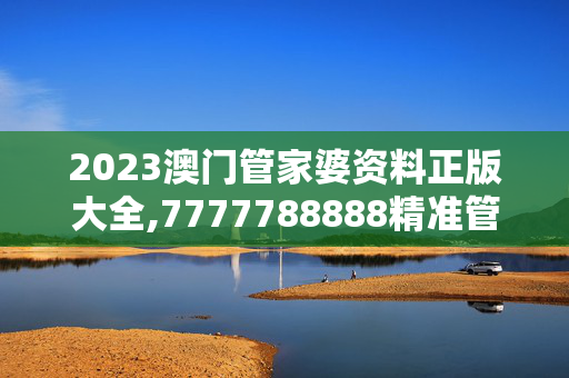 2023澳门管家婆资料正版大全,7777788888精准管家婆更新时间,3网通用：V07.98.87