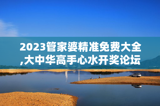 2023管家婆精准免费大全,大中华高手心水开奖论坛,3网通用：安装版v378.188