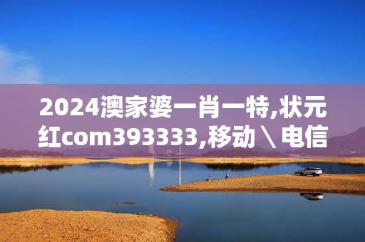 2024澳家婆一肖一特,状元红com393333,移动＼电信＼联通 通用版：安装版v906.371