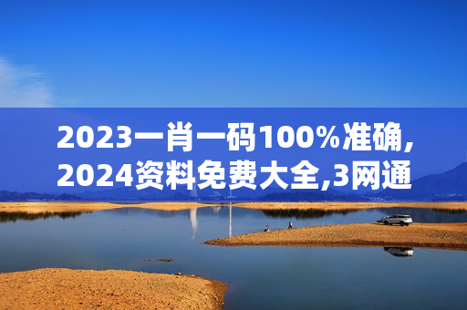 2023一肖一码100%准确,2024资料免费大全,3网通用：主页版v270.535