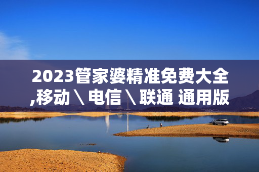 2023管家婆精准免费大全,移动＼电信＼联通 通用版：网页版v320.787