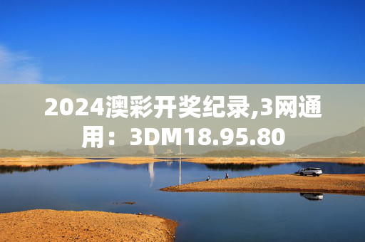 2024澳彩开奖纪录,3网通用：3DM18.95.80