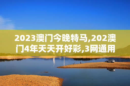 2023澳门今晚特马,202澳门4年天天开好彩,3网通用：实用版070.103