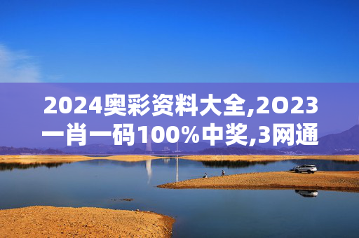 2024奥彩资料大全,2O23一肖一码100%中奖,3网通用：手机版100.907