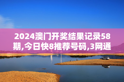 2024澳门开奖结果记录58期,今日快8推荐号码,3网通用：网页版v855.079