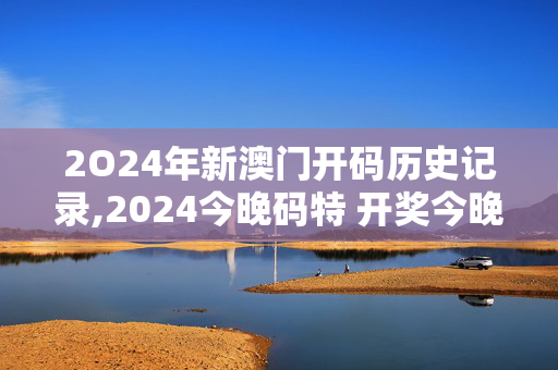 2O24年新澳门开码历史记录,2024今晚码特 开奖今晚开奖t,3网通用：V56.69.56