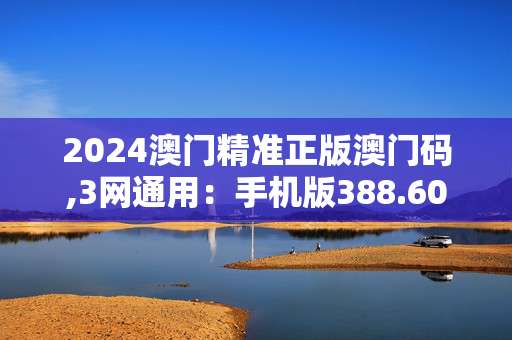 2024澳门精准正版澳门码,3网通用：手机版388.602