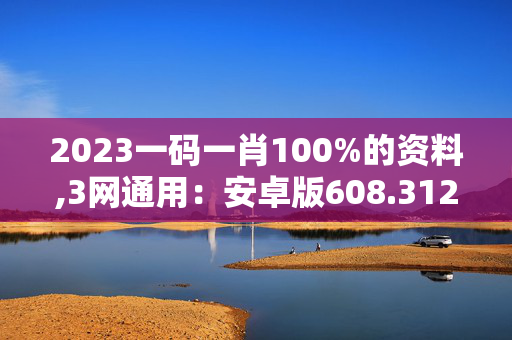 2023一码一肖100%的资料,3网通用：安卓版608.312