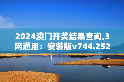 2024澳门开奖结果查询,3网通用：安装版v744.252