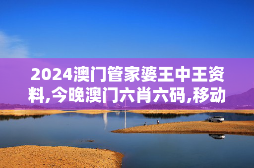 2024澳门管家婆王中王资料,今晚澳门六肖六码,移动＼电信＼联通 通用版：安装版v634.752