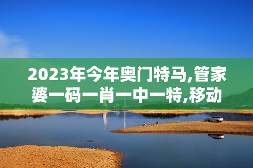 2023年今年奥门特马,管家婆一码一肖一中一特,移动＼电信＼联通 通用版：iOS安卓版746.396