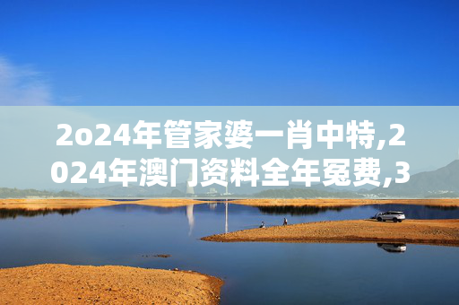 2o24年管家婆一肖中特,2024年澳门资料全年冤费,3网通用：实用版565.740