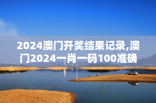 2024澳门开奖结果记录,澳门2024一肖一码100准确,3网通用：V08.40.10