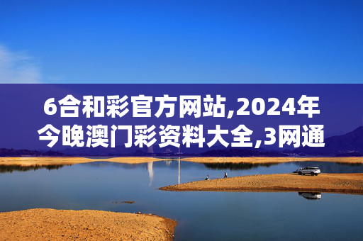 6合和彩官方网站,2024年今晚澳门彩资料大全,3网通用：网页版v913.156