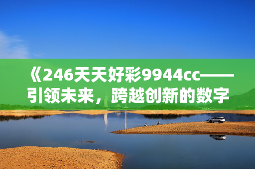 《246天天好彩9944cc——引领未来，跨越创新的数字化时代》-网页版v336.110