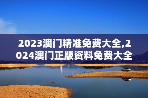 2023澳门精准免费大全,2024澳门正版资料免费大全49,3网通用：安卓版491.579