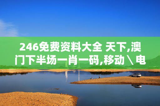 246免费资料大全 天下,澳门下半场一肖一码,移动＼电信＼联通 通用版：手机版391.812