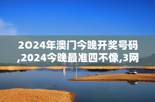 2O24年澳门今晚开奖号码,2024今晚最准四不像,3网通用：主页版v521.742