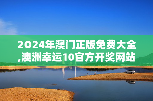 2O24年澳门正版免费大全,澳洲幸运10官方开奖网站,3网通用：实用版806.760